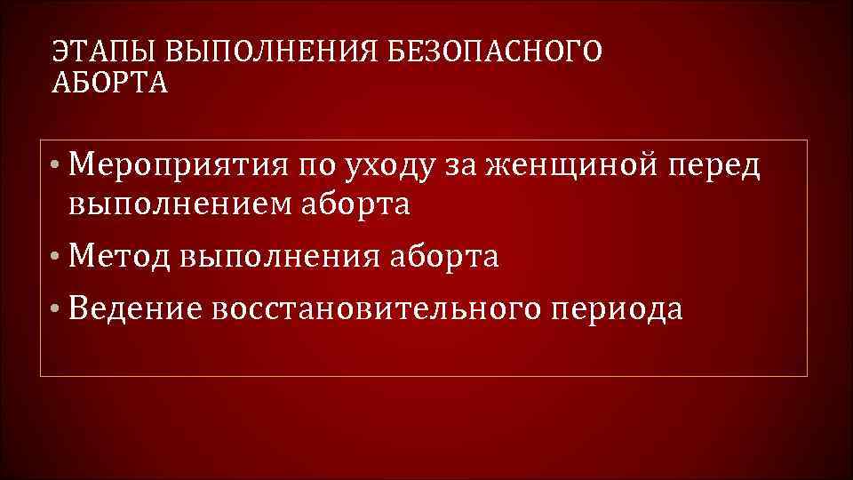 ЭТАПЫ ВЫПОЛНЕНИЯ БЕЗОПАСНОГО АБОРТА • Мероприятия по уходу за женщиной перед выполнением аборта •