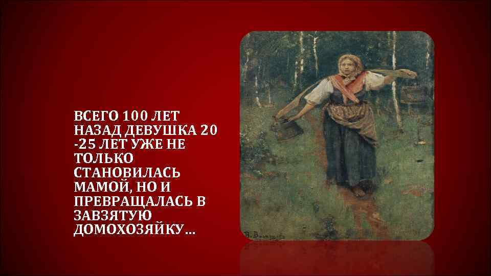 ВСЕГО 100 ЛЕТ НАЗАД ДЕВУШКА 20 -25 ЛЕТ УЖЕ НЕ ТОЛЬКО СТАНОВИЛАСЬ МАМОЙ, НО