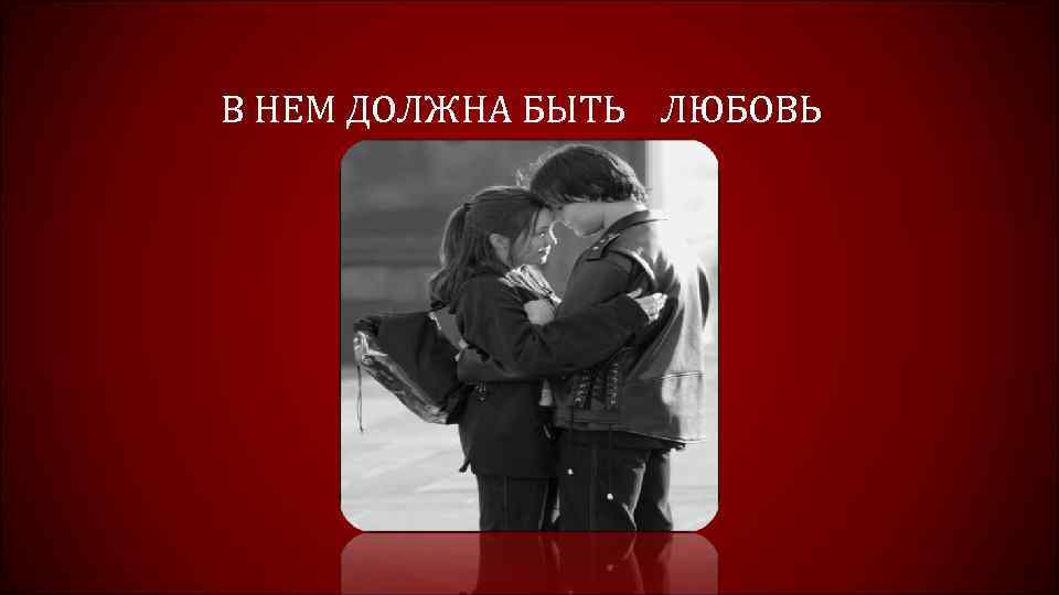 В НЕМ ДОЛЖНА БЫТЬ ЛЮБОВЬ 