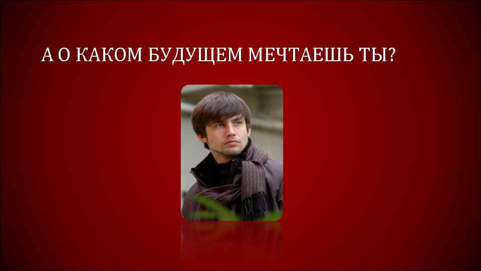 А О КАКОМ БУДУЩЕМ МЕЧТАЕШЬ ТЫ? 