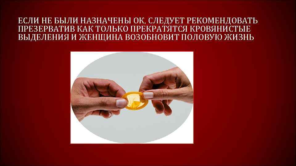 ЕСЛИ НЕ БЫЛИ НАЗНАЧЕНЫ ОК, СЛЕДУЕТ РЕКОМЕНДОВАТЬ ПРЕЗЕРВАТИВ КАК ТОЛЬКО ПРЕКРАТЯТСЯ КРОВЯНИСТЫЕ ВЫДЕЛЕНИЯ И