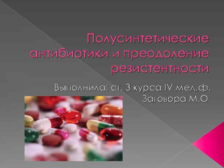 Полусинтетические антибиотики и преодоление резистентности Выполнила: ст. 3 курса IV мед. ф. Заговора М.