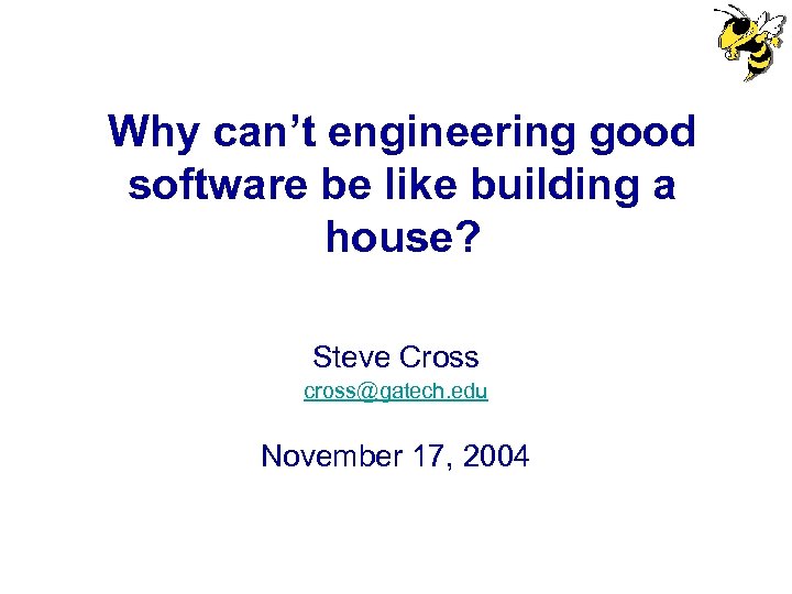 Why can’t engineering good software be like building a house? Steve Cross cross@gatech. edu