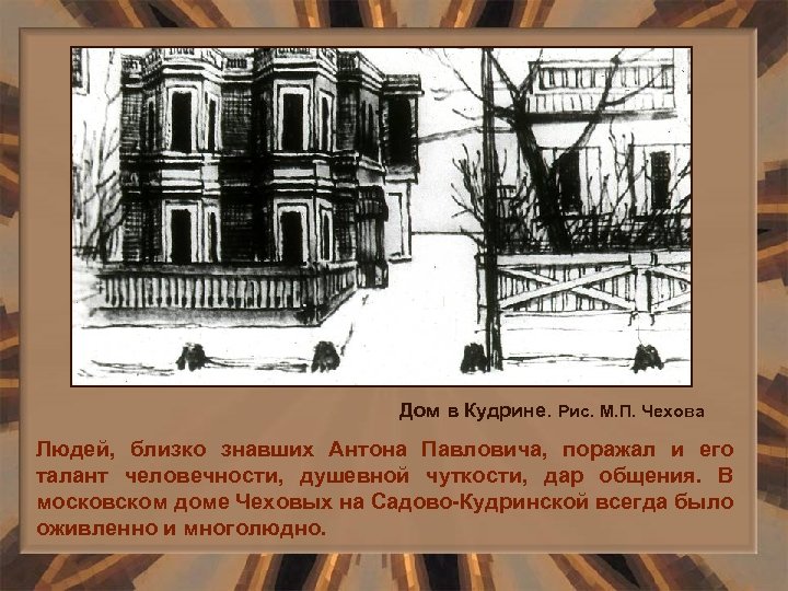 Дом в Кудрине. Рис. М. П. Чехова Людей, близко знавших Антона Павловича, поражал и