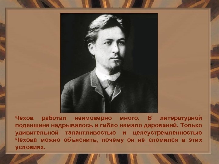 Чехов работал неимоверно много. В литературной поденщине надрывалось и гибло немало дарований. Только удивительной