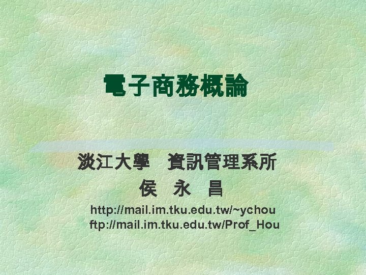 電子商務概論 淡江大學 資訊管理系所 侯 永 昌 http: //mail. im. tku. edu. tw/~ychou ftp: //mail.