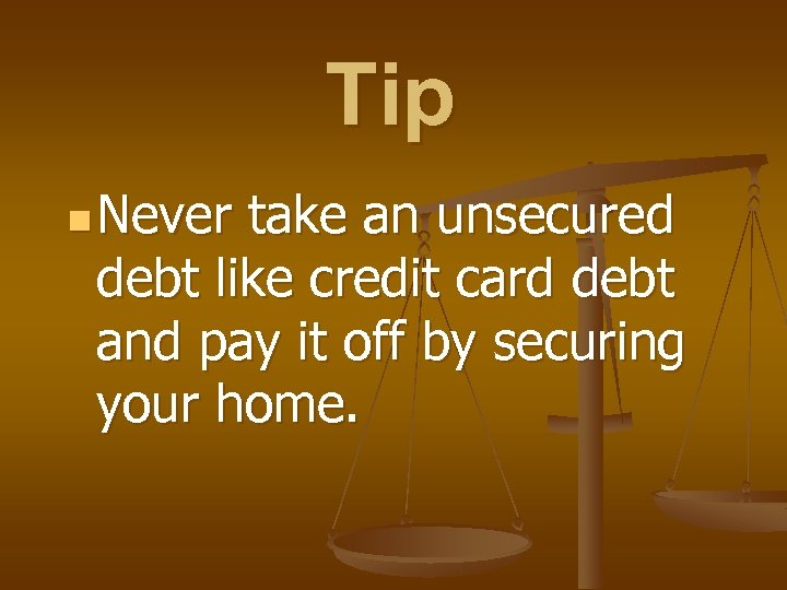 Tip n Never take an unsecured debt like credit card debt and pay it
