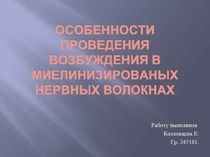 ОСОБЕННОСТИ ПРОВЕДЕНИЯ ВОЗБУЖДЕНИЯ В МИЕЛИНИЗИРОВАНЫХ НЕРВНЫХ ВОЛОКНАХ Работу выполнила Козловцева Е. Гр. 243101. 