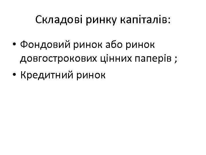 Складові ринку капіталів: • Фондовий ринок або ринок довгострокових цінних паперів ; • Кредитний