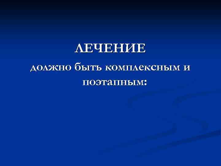 ЛЕЧЕНИЕ должно быть комплексным и поэтапным: 
