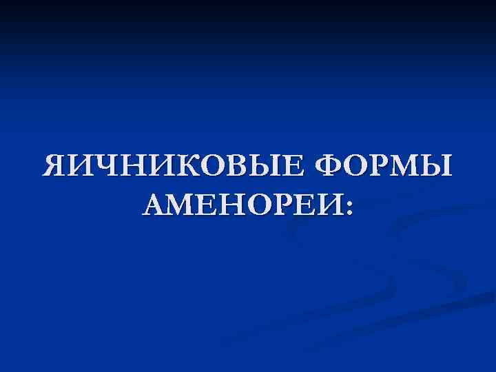 ЯИЧНИКОВЫЕ ФОРМЫ АМЕНОРЕИ: 