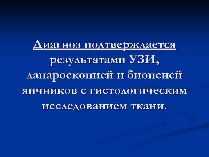 Диагноз подтверждается результатами УЗИ, лапароскопией и биопсией яичников с гистологическим исследованием ткани. 