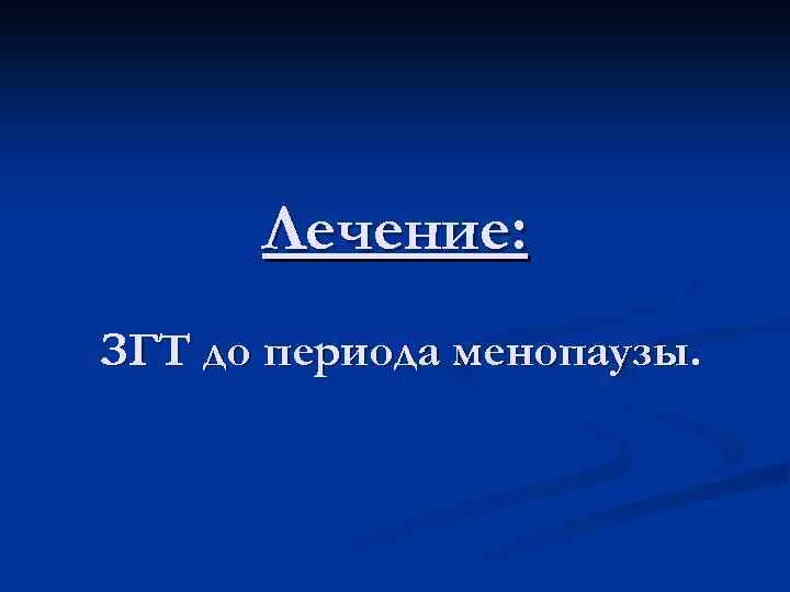 Лечение: ЗГТ до периода менопаузы. 