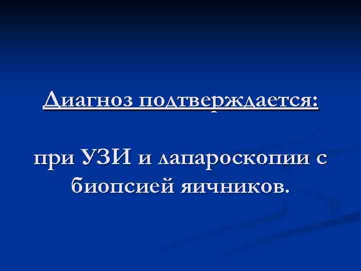 Диагноз подтверждается: при УЗИ и лапароскопии с биопсией яичников. 