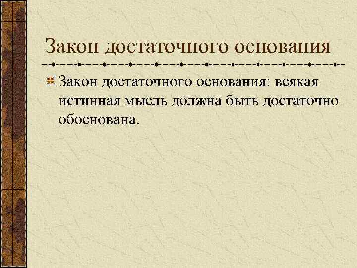 Закон достаточного основания: всякая истинная мысль должна быть достаточно обоснована. 