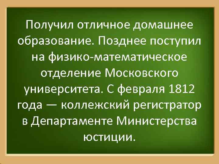 Получил отличное домашнее образование. Позднее поступил на физико-математическое отделение Московского университета. С февраля 1812