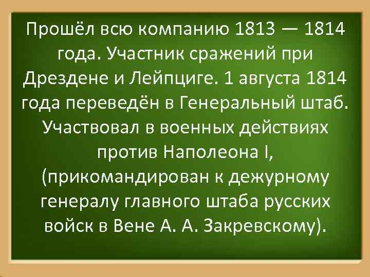 Прошёл всю компанию 1813 — 1814 года. Участник сражений при Дрездене и Лейпциге. 1