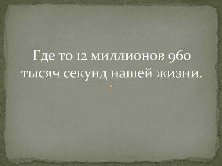 Где то 12 миллионов 960 тысяч секунд нашей жизни. 