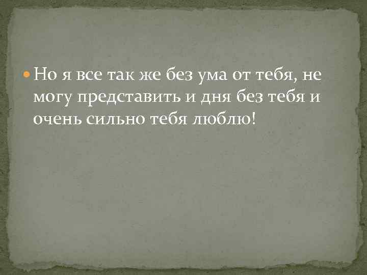  Но я все так же без ума от тебя, не могу представить и