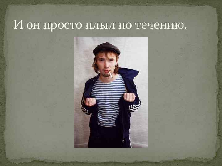 И он просто плыл по течению. 