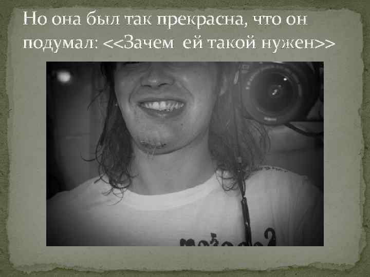 Но она был так прекрасна, что он подумал: <<Зачем ей такой нужен>> 