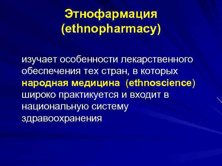 Этнофармация (ethnopharmacy) изучает особенности лекарственного обеспечения тех стран, в которых народная медицина (ethnoscience) широко