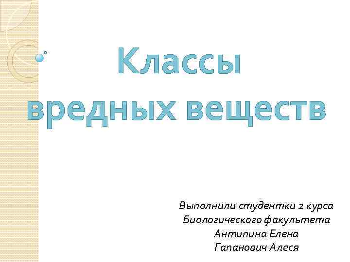 Классы вредных веществ Выполнили студентки 2 курса Биологического факультета Антипина Елена Гапанович Алеся 