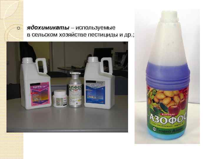 o ядохимикаты – используемые в сельском хозяйстве пестициды и др. ; 
