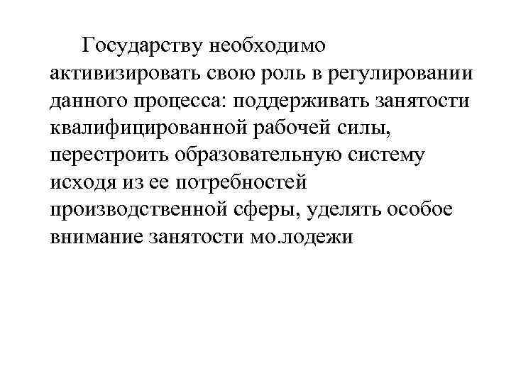 Государству необходимо активизировать свою роль в регулировании данного процесса: поддерживать занятости квалифицированной рабочей силы,