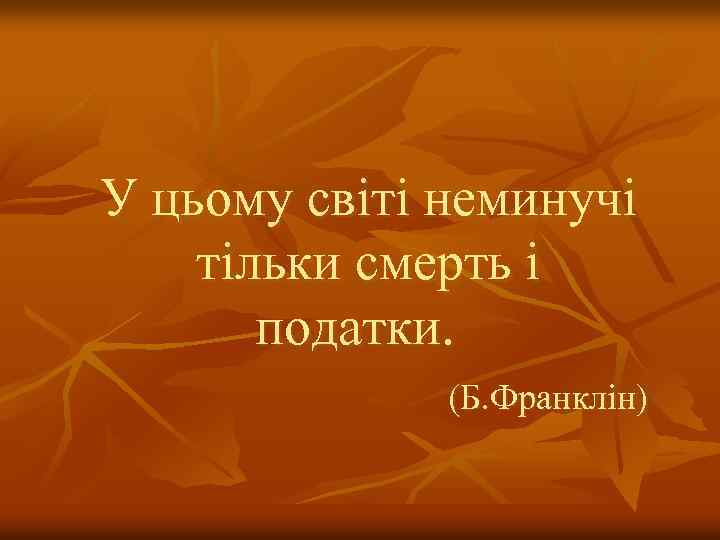 У цьому світі неминучі тільки смерть і податки. (Б. Франклін) 