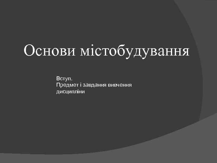 Основи містобудування Вступ. Предмет і завдання вивчення дисципліни 