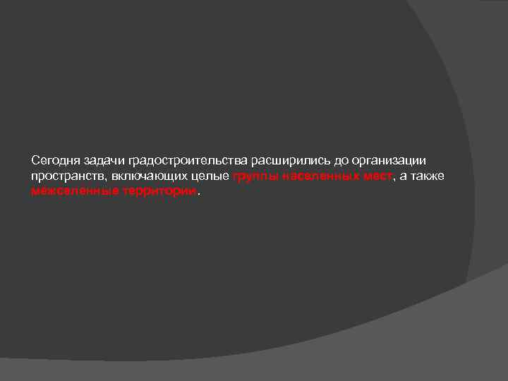 Сегодня задачи градостроительства расширились до организации пространств, включающих целые группы населенных мест, а также