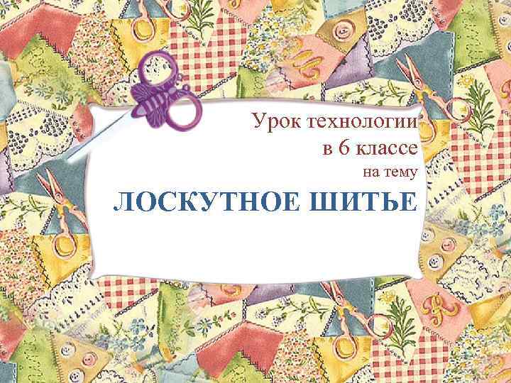 Урок технологии в 6 классе на тему ЛОСКУТНОЕ ШИТЬЕ 