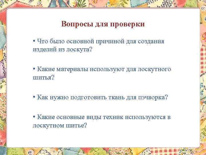 Вопросы для проверки • Что было основной причиной для создания изделий из лоскута? •