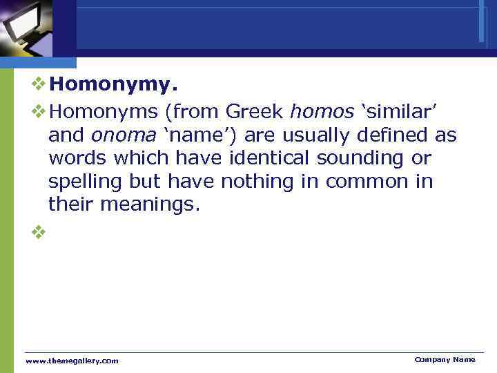 v Homonymy. v Homonyms (from Greek homos ‘similar’ and onoma ‘name’) are usually defined