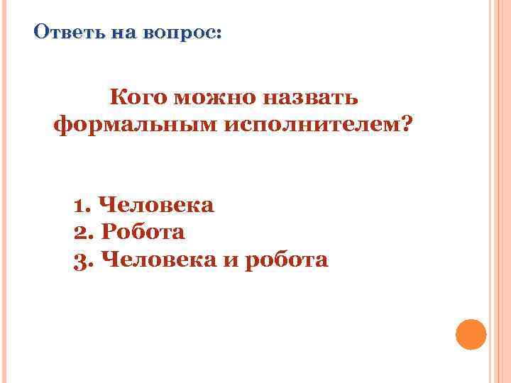 Ответь на вопрос: Кого можно назвать формальным исполнителем? 1. Человека 2. Робота 3. Человека