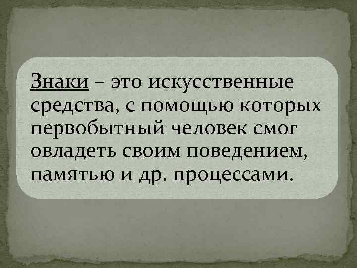 Знаки – это искусственные средства, с помощью которых первобытный человек смог овладеть своим поведением,