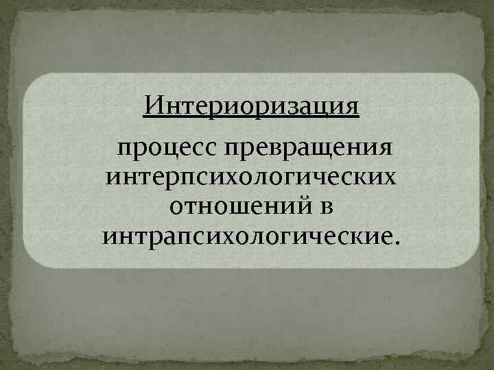 Интериоризация процесс превращения интерпсихологических отношений в интрапсихологические. 