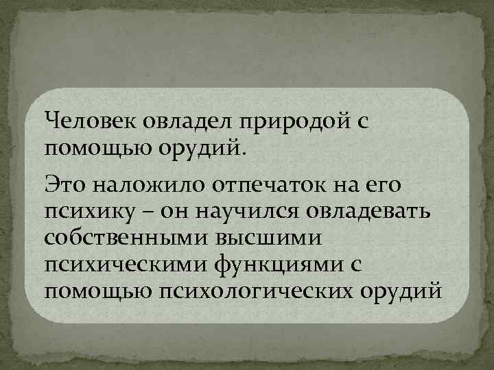 Человек овладел природой с помощью орудий. Это наложило отпечаток на его психику – он