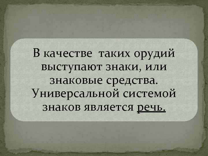 В качестве таких орудий выступают знаки, или знаковые средства. Универсальной системой знаков является речь.