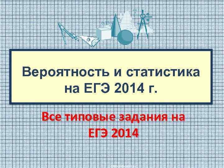 Вероятность и статистика на ЕГЭ 2014 г. Все типовые задания на ЕГЭ 2014 