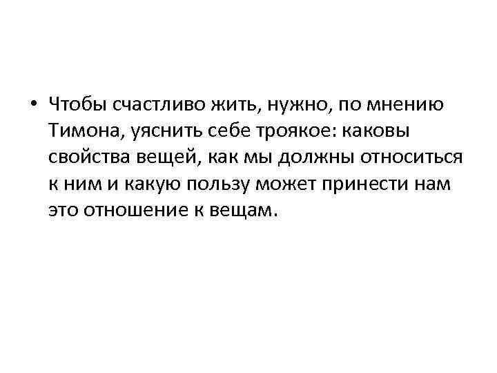  • Чтобы счастливо жить, нужно, по мнению Тимона, уяснить себе троякое: каковы свойства