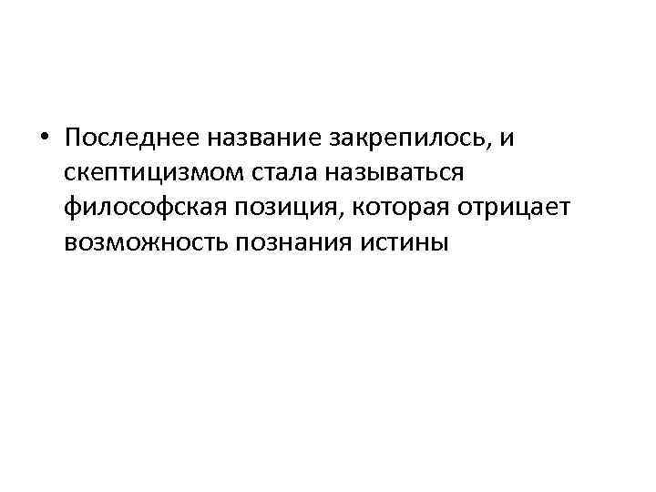  • Последнее название закрепилось, и скептицизмом стала называться философская позиция, которая отрицает возможность