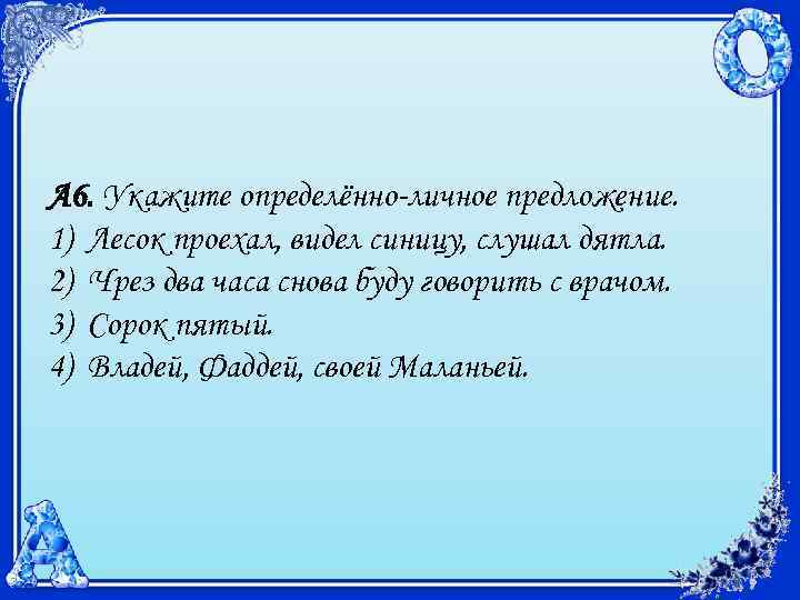 А 6. Укажите определённо-личное предложение. 1) Лесок проехал, видел синицу, слушал дятла. 2) Чрез