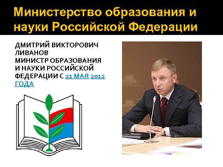 Министерство образования и науки Российской Федерации ДМИТРИЙ ВИКТОРОВИЧ ЛИВАНОВ МИНИСТР ОБРАЗОВАНИЯ И НАУКИ РОССИЙСКОЙ