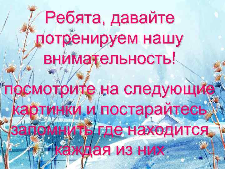 Ребята, давайте потренируем нашу внимательность! посмотрите на следующие картинки и постарайтесь запомнить где находится