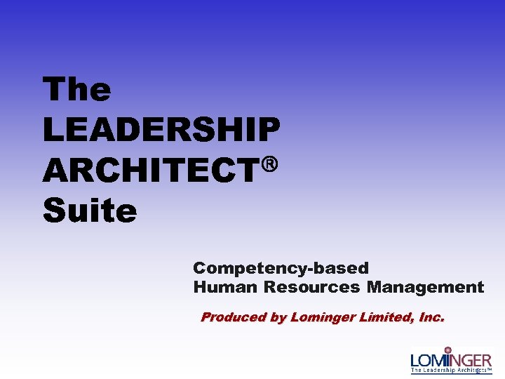 The LEADERSHIP ARCHITECT Suite Competency-based Human Resources Management Produced by Lominger Limited, Inc. 2