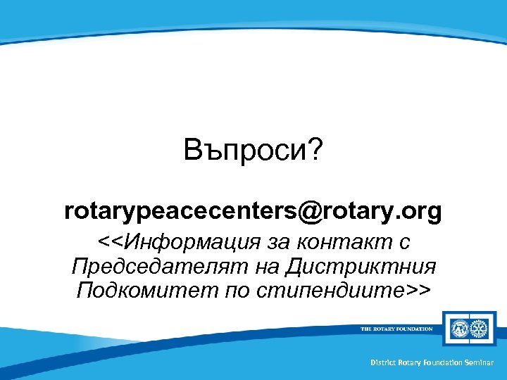 Въпроси? rotarypeacecenters@rotary. org <<Информация за контакт с Председателят на Дистриктния Подкомитет по стипендиите>> District