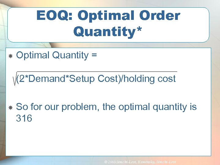 EOQ: Optimal Order Quantity* Optimal Quantity = (2*Demand*Setup Cost)/holding cost So for our problem,