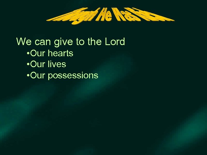 We can give to the Lord • Our hearts • Our lives • Our